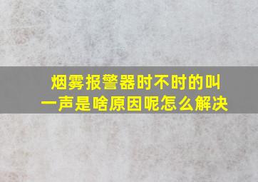 烟雾报警器时不时的叫一声是啥原因呢怎么解决