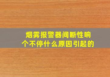 烟雾报警器间断性响个不停什么原因引起的