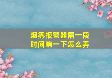 烟雾报警器隔一段时间响一下怎么弄