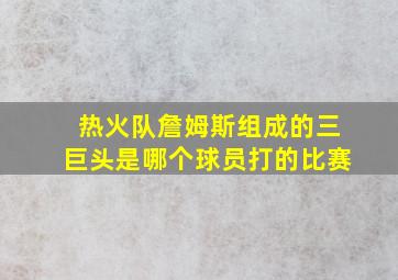 热火队詹姆斯组成的三巨头是哪个球员打的比赛