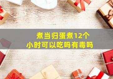 煮当归蛋煮12个小时可以吃吗有毒吗