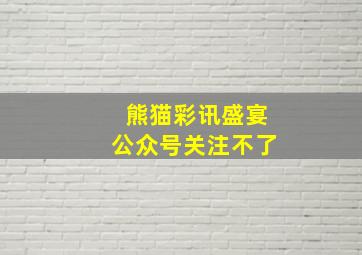 熊猫彩讯盛宴公众号关注不了