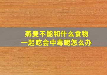 燕麦不能和什么食物一起吃会中毒呢怎么办