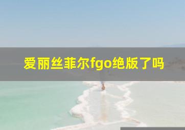 爱丽丝菲尔fgo绝版了吗