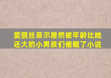 爱丽丝菲尔居然被年龄比她还大的小男孩们催眠了小说