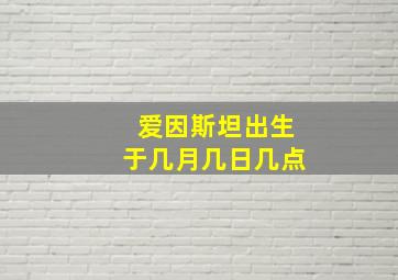 爱因斯坦出生于几月几日几点