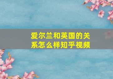 爱尔兰和英国的关系怎么样知乎视频