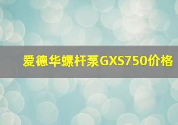 爱德华螺杆泵GXS750价格