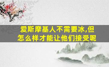 爱斯摩基人不需要冰,但怎么样才能让他们接受呢