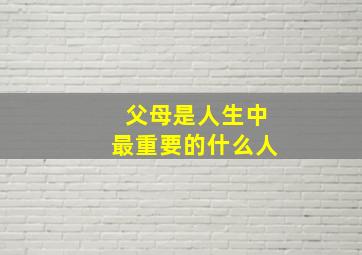 父母是人生中最重要的什么人