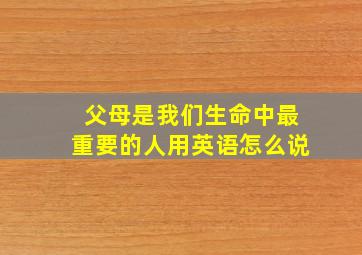 父母是我们生命中最重要的人用英语怎么说