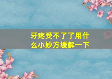 牙疼受不了了用什么小妙方缓解一下