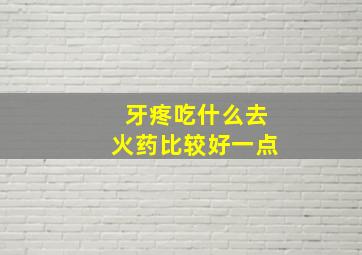 牙疼吃什么去火药比较好一点