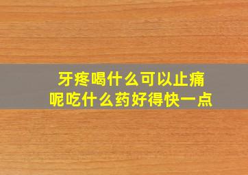 牙疼喝什么可以止痛呢吃什么药好得快一点