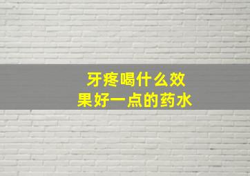 牙疼喝什么效果好一点的药水