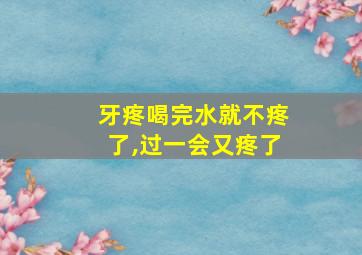 牙疼喝完水就不疼了,过一会又疼了