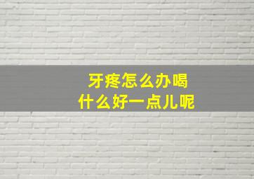 牙疼怎么办喝什么好一点儿呢