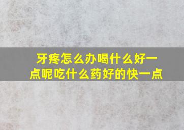 牙疼怎么办喝什么好一点呢吃什么药好的快一点