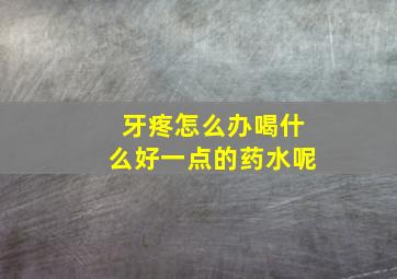 牙疼怎么办喝什么好一点的药水呢