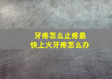 牙疼怎么止疼最快上火牙疼怎么办