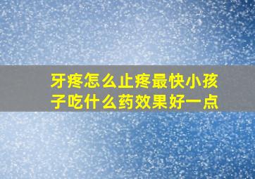 牙疼怎么止疼最快小孩子吃什么药效果好一点