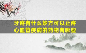 牙疼有什么妙方可以止疼心血管疾病的药物有哪些