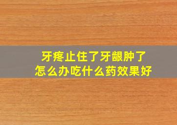 牙疼止住了牙龈肿了怎么办吃什么药效果好