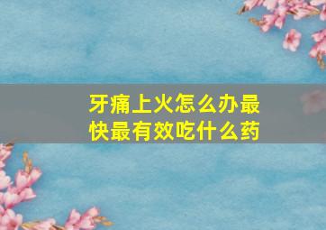 牙痛上火怎么办最快最有效吃什么药