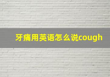 牙痛用英语怎么说cough