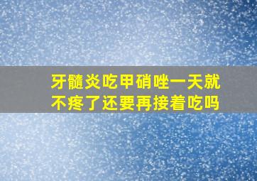 牙髓炎吃甲硝唑一天就不疼了还要再接着吃吗