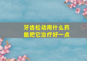 牙齿松动用什么药能把它治疗好一点