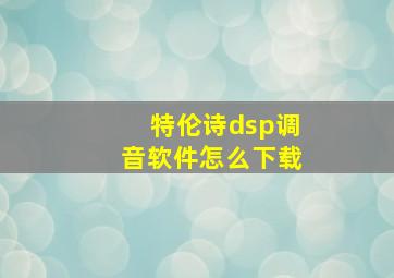 特伦诗dsp调音软件怎么下载