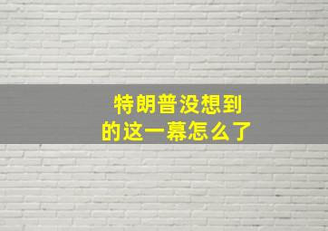 特朗普没想到的这一幕怎么了