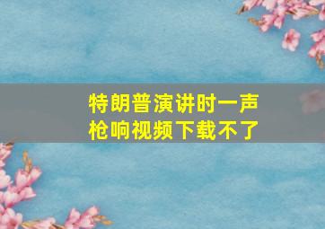 特朗普演讲时一声枪响视频下载不了