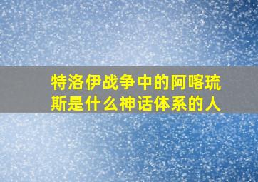 特洛伊战争中的阿喀琉斯是什么神话体系的人