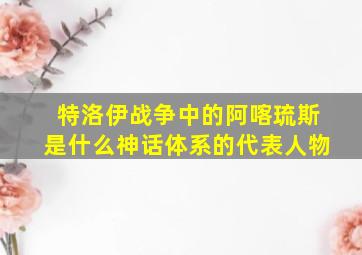 特洛伊战争中的阿喀琉斯是什么神话体系的代表人物