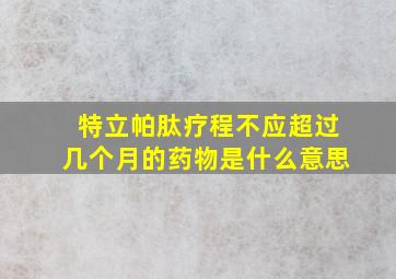 特立帕肽疗程不应超过几个月的药物是什么意思