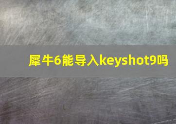 犀牛6能导入keyshot9吗