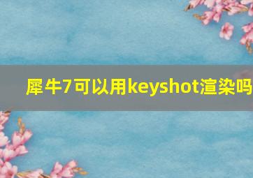 犀牛7可以用keyshot渲染吗