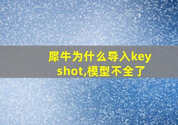 犀牛为什么导入keyshot,模型不全了