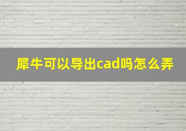 犀牛可以导出cad吗怎么弄