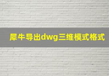 犀牛导出dwg三维模式格式