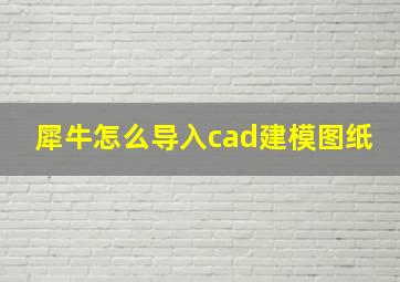 犀牛怎么导入cad建模图纸