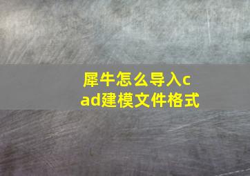 犀牛怎么导入cad建模文件格式