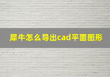 犀牛怎么导出cad平面图形