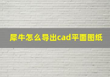 犀牛怎么导出cad平面图纸