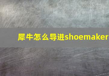 犀牛怎么导进shoemaker