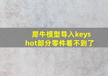 犀牛模型导入keyshot部分零件看不到了