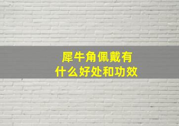 犀牛角佩戴有什么好处和功效