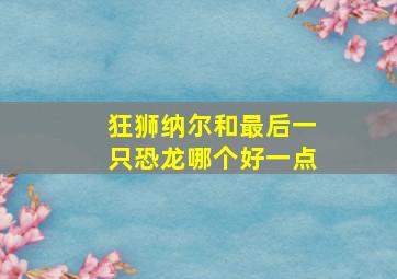 狂狮纳尔和最后一只恐龙哪个好一点